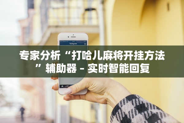 专家分析“打哈儿麻将开挂方法”辅助器 – 实时智能回复