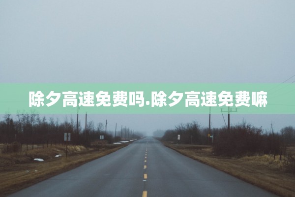 除夕高速免费吗.除夕高速免费嘛 除夕高速免费吗.除夕高速免费嘛