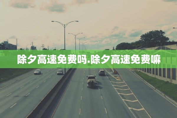 除夕高速免费吗.除夕高速免费嘛 除夕高速免费吗.除夕高速免费嘛