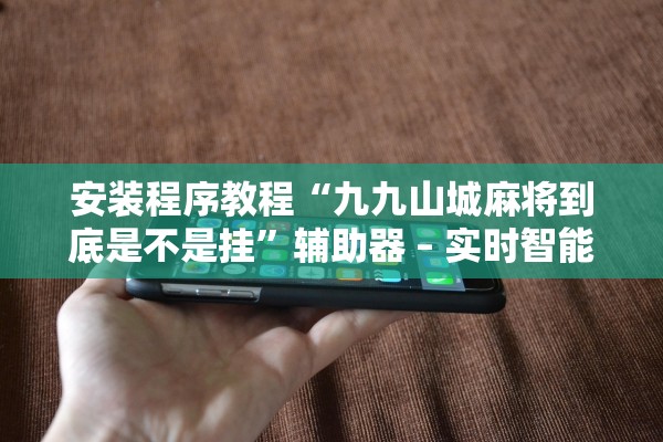 安装程序教程“九九山城麻将到底是不是挂	”辅助器 – 实时智能回复