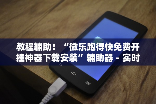 教程辅助！“微乐跑得快免费开挂神器下载安装”辅助器 – 实时智能回复
