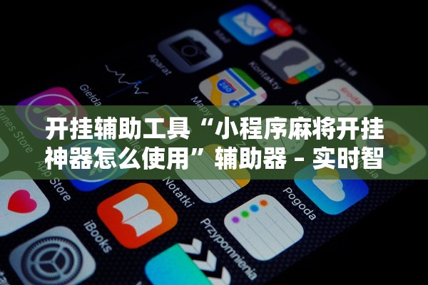 开挂辅助工具“小程序麻将开挂神器怎么使用”辅助器 – 实时智能回复