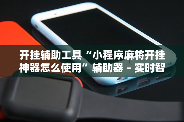 开挂辅助工具“小程序麻将开挂神器怎么使用	”辅助器 – 实时智能回复