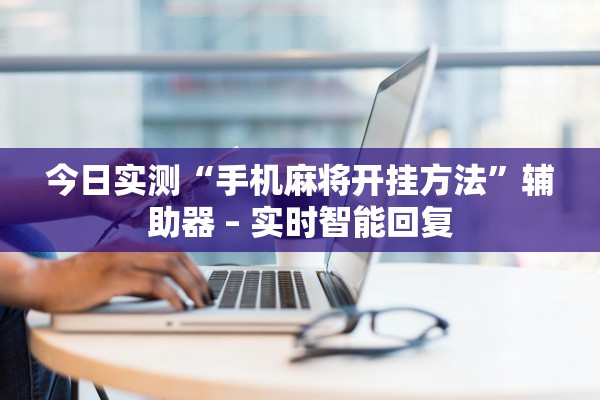 今日实测“手机麻将开挂方法	”辅助器 – 实时智能回复