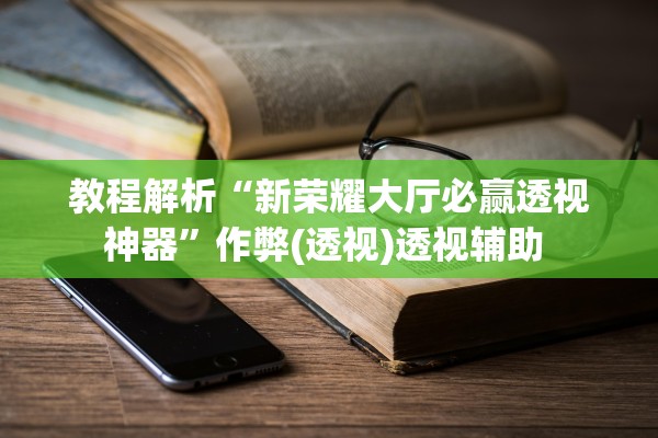 教程解析“新荣耀大厅必赢透视神器”作弊(透视)透视辅助 