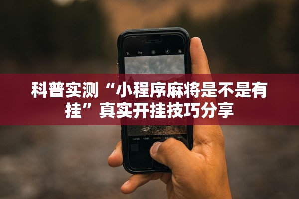 科普实测“小程序麻将是不是有挂	”真实开挂技巧分享