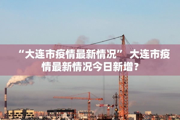 “大连市疫情最新情况” 大连市疫情最新情况今日新增？