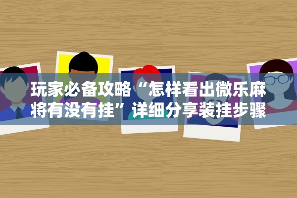 玩家必备攻略“怎样看出微乐麻将有没有挂	”详细分享装挂步骤教程