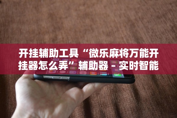 开挂辅助工具“微乐麻将万能开挂器怎么弄”辅助器 – 实时智能回复