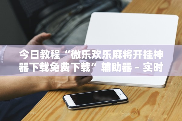 今日教程“微乐欢乐麻将开挂神器下载免费下载”辅助器 – 实时智能回复