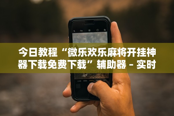 今日教程“微乐欢乐麻将开挂神器下载免费下载	”辅助器 – 实时智能回复