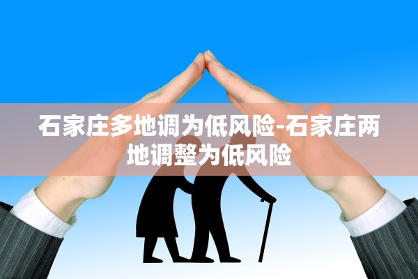 石家庄多地调为低风险-石家庄两地调整为低风险