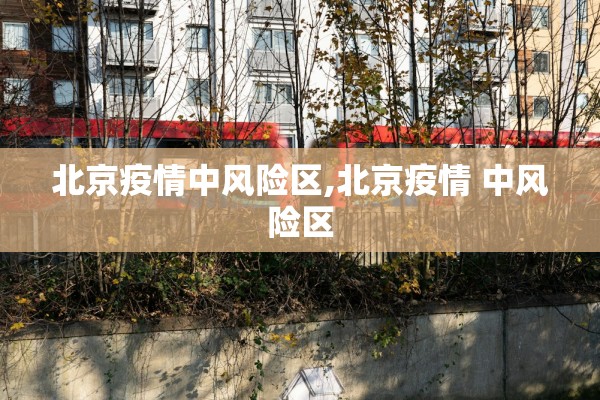 北京疫情中风险区,北京疫情 中风险区