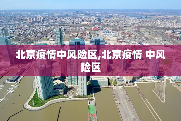 北京疫情中风险区,北京疫情 中风险区