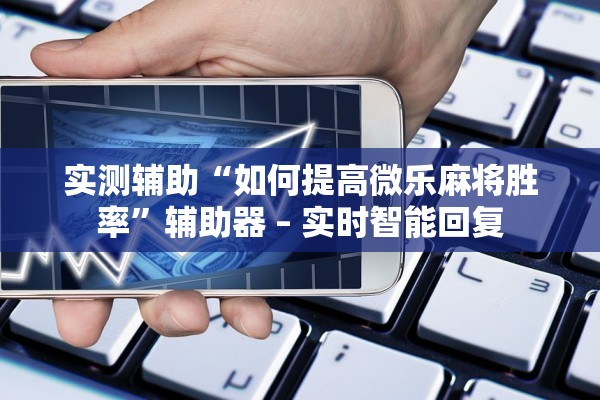 实测辅助“如何提高微乐麻将胜率”辅助器 – 实时智能回复