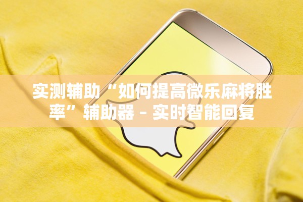 实测辅助“如何提高微乐麻将胜率”辅助器 – 实时智能回复