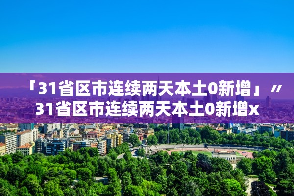 「31省区市连续两天本土0新增」〃31省区市连续两天本土0新增x