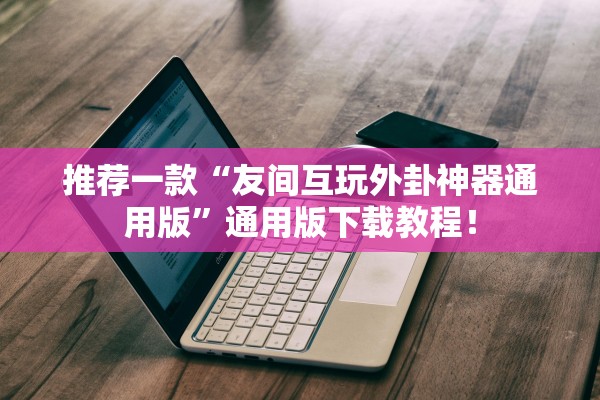 推荐一款“友间互玩外卦神器通用版	”通用版下载教程！