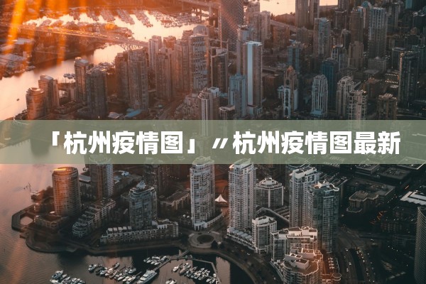 「杭州疫情图」〃杭州疫情图最新