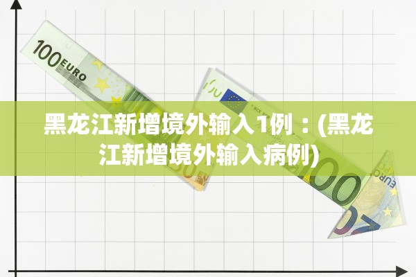 黑龙江新增境外输入1例︰(黑龙江新增境外输入病例)