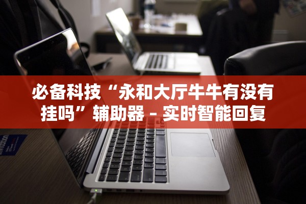 必备科技“永和大厅牛牛有没有挂吗”辅助器 – 实时智能回复