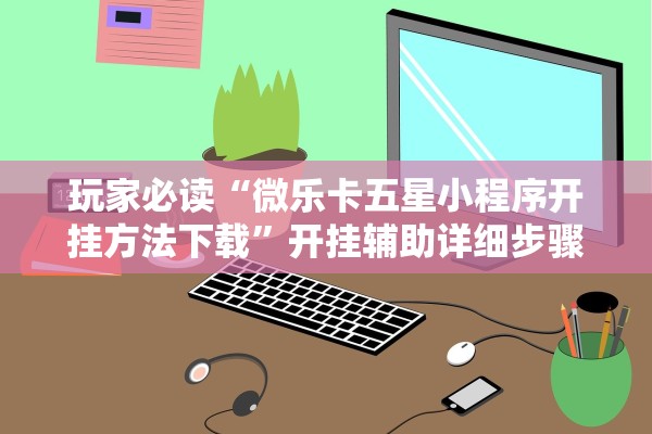 玩家必读“微乐卡五星小程序开挂方法下载”开挂辅助详细步骤