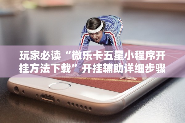 玩家必读“微乐卡五星小程序开挂方法下载	”开挂辅助详细步骤