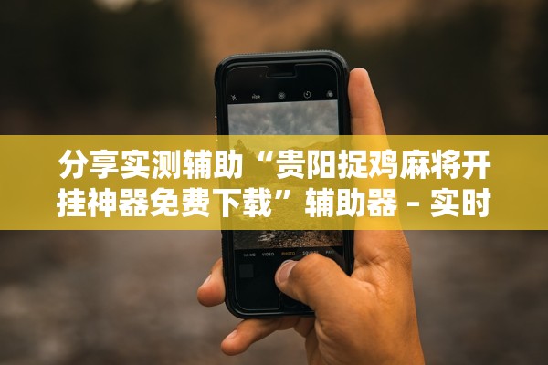 分享实测辅助“贵阳捉鸡麻将开挂神器免费下载”辅助器 – 实时智能回复