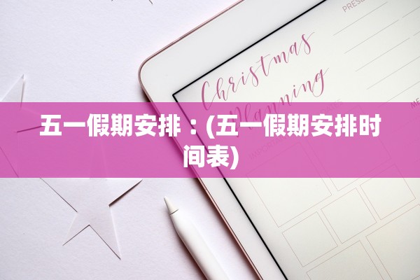 五一假期安排︰(五一假期安排时间表)