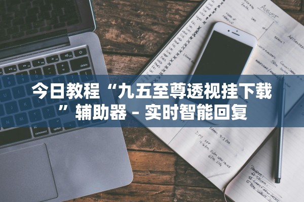 今日教程“九五至尊透视挂下载	”辅助器 – 实时智能回复