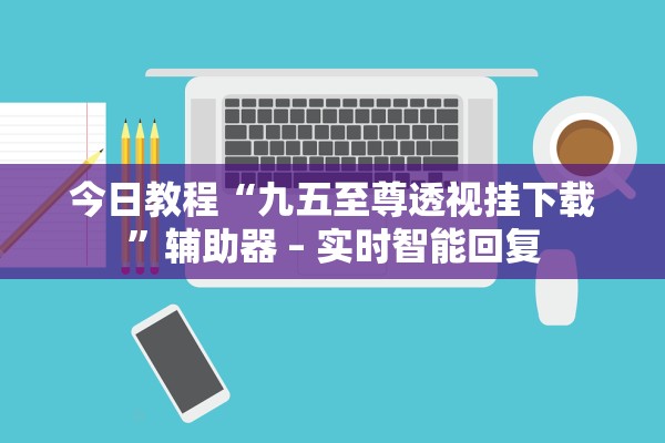今日教程“九五至尊透视挂下载”辅助器 – 实时智能回复