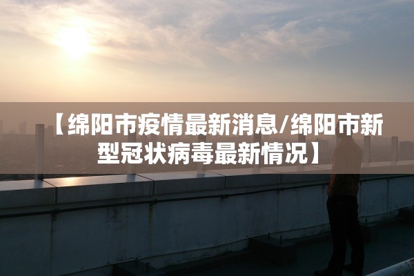 【绵阳市疫情最新消息/绵阳市新型冠状病毒最新情况】