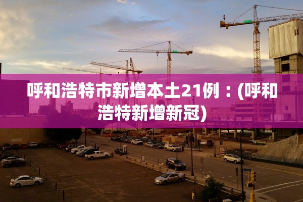 呼和浩特市新增本土21例︰(呼和浩特新增新冠)