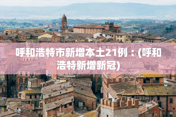 呼和浩特市新增本土21例︰(呼和浩特新增新冠)