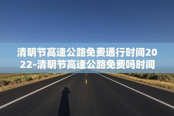清明节高速公路免费通行时间2022-清明节高速公路免费吗时间