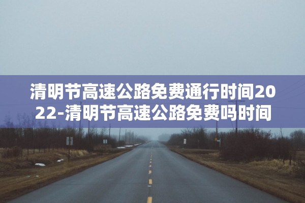 清明节高速公路免费通行时间2022-清明节高速公路免费吗时间