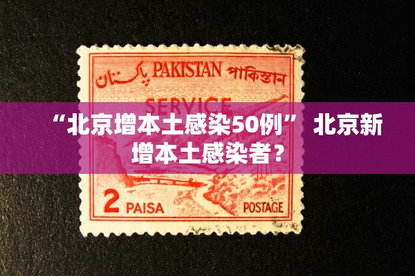 “北京增本土感染50例	” 北京新增本土感染者？