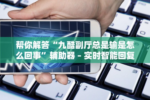 帮你解答“九酷副厅总是输是怎么回事”辅助器 – 实时智能回复