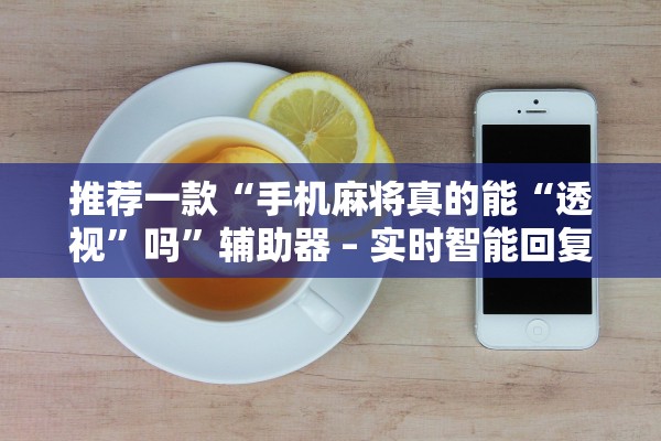 推荐一款“手机麻将真的能“透视	”吗”辅助器 – 实时智能回复