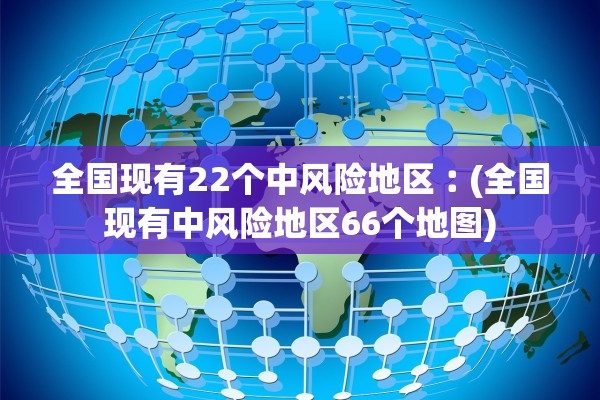 全国现有22个中风险地区︰(全国现有中风险地区66个地图)
