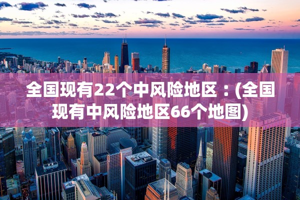 全国现有22个中风险地区︰(全国现有中风险地区66个地图)