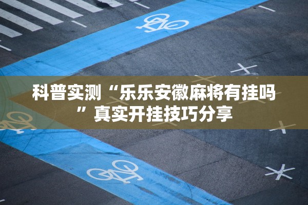 科普实测“乐乐安徽麻将有挂吗”真实开挂技巧分享