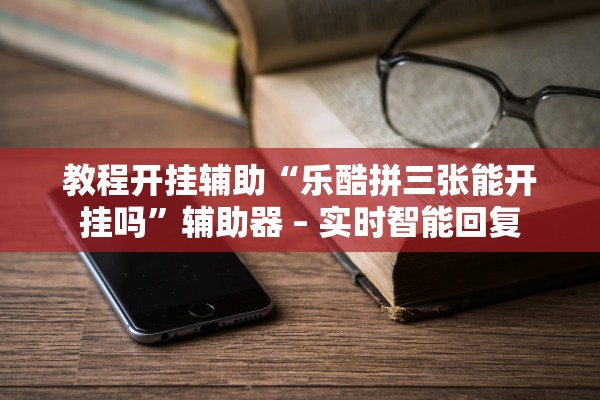 教程开挂辅助“乐酷拼三张能开挂吗”辅助器 – 实时智能回复