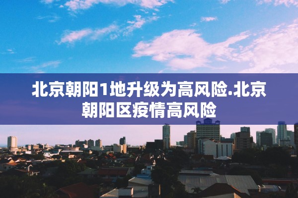北京朝阳1地升级为高风险.北京朝阳区疫情高风险 北京朝阳1地升级为高风险.北京朝阳区疫情高风险