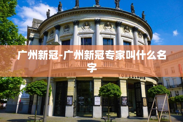 广州新冠-广州新冠专家叫什么名字