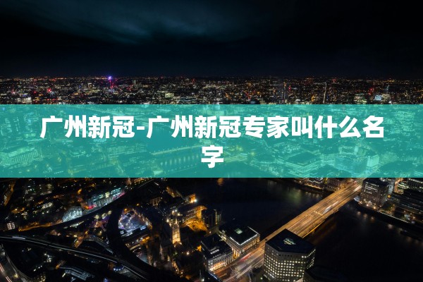 广州新冠-广州新冠专家叫什么名字