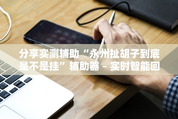 分享实测辅助“永州扯胡子到底是不是挂	”辅助器 – 实时智能回复