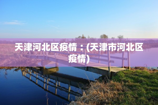 天津河北区疫情︰(天津市河北区疫情)