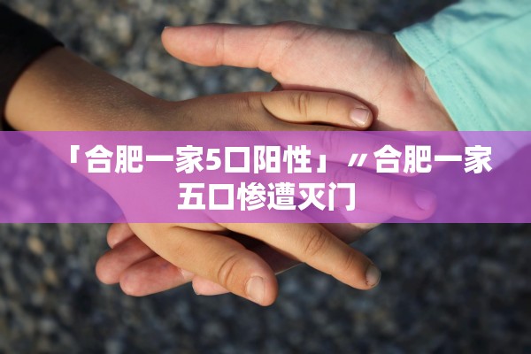 「合肥一家5口阳性」〃合肥一家五口惨遭灭门