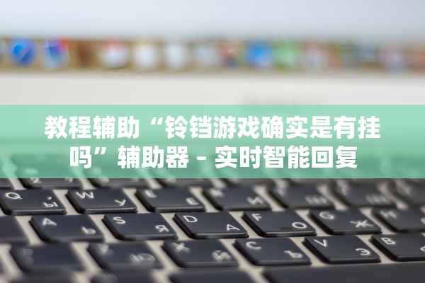 教程辅助“铃铛游戏确实是有挂吗	”辅助器 – 实时智能回复